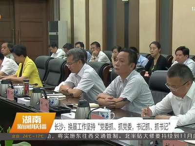 长沙：换届工作坚持“党委抓、抓党委，书记抓、抓书记”
