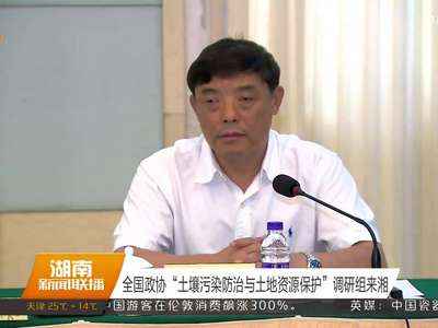 全国政协“土壤污染防治与土地资源保护”调研组来湘