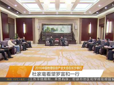 2016中国地理信息产业大会在长沙举行 杜家毫看望罗富和一行