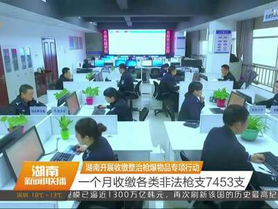 湖南开展收缴整治枪爆物品专项行动 一个月收缴各类非法枪支7453支