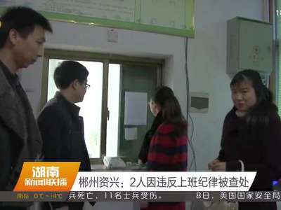 郴州资兴：2人因违反上班纪律被查处