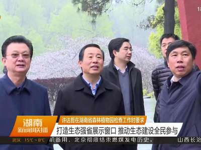 许达哲在湖南省森林植物园检查工作时要求 打造生态强省展示窗口 推动生态建设全民参与