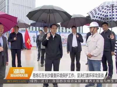 易炼红在长沙督查环境保护工作：坚决打赢环保攻坚战