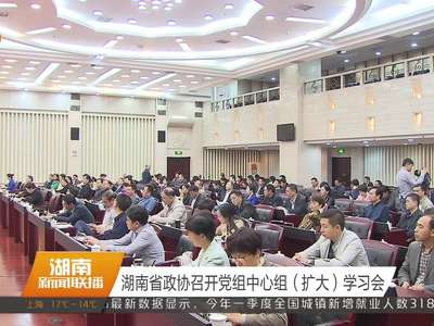 湖南省政协召开党组中心组（扩大）学习会