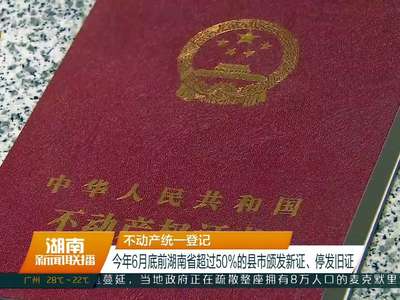 不动产统一登记 今年6月底前湖南省超过50%的县市颁发新证、停发旧证