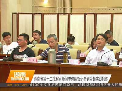 湖南省第十二批省直新闻单位编辑记者到乡镇实践锻炼