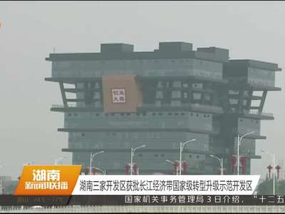 湖南三家开发区获批长江经济带国家级转型升级示范开发区