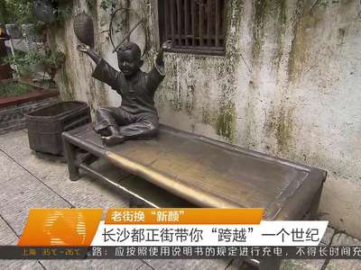 老街换“新颜” 长沙都正街带你“跨越”一个世纪