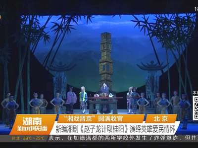 “湘戏晋京”圆满收官 新编湘剧《赵子龙计取桂阳》演绎英雄爱民情怀