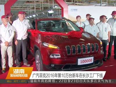 广汽菲克2016年第10万台新车在长沙工厂下线