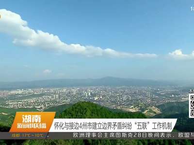 怀化与接边4州市建立边界矛盾纠纷“五联”工作机制