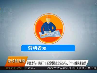 新闻发布：湖南五年新增城镇就业385万人 牢牢守住民生底线