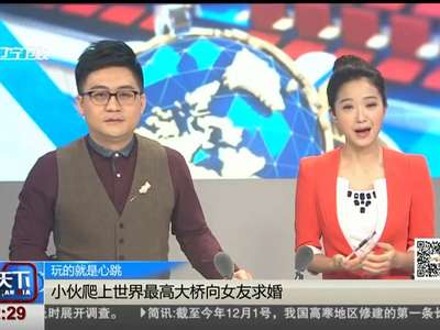 [视频]小伙爬上世界最高大桥向女友求婚