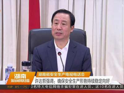 湖南省安全生产电视电话会 许达哲强调：确保安全生产形势持续稳定向好