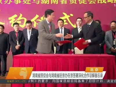 湖南省贸促会与湖南省驻京办在京签署深化合作谅解备忘录