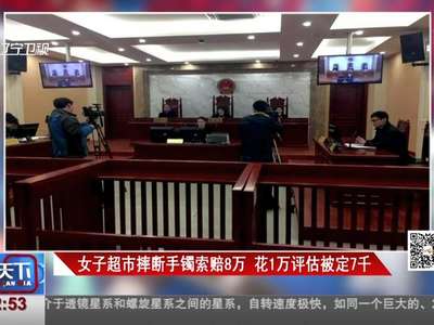 [视频]女子超市摔断手镯索赔8万 花1万评估被定7千