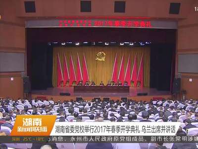 湖南省委党校举行2017年春季开学典礼 乌兰出席并讲话