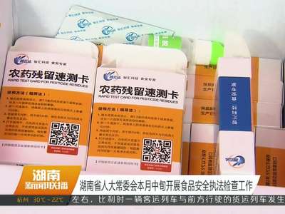 湖南省人大常委会本月中旬开展食品安全执法检查工作