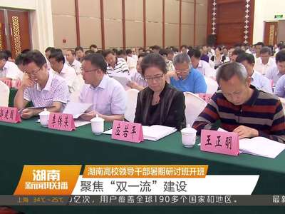 湖南高校领导干部暑期研讨班开班 聚焦“双一流”建设