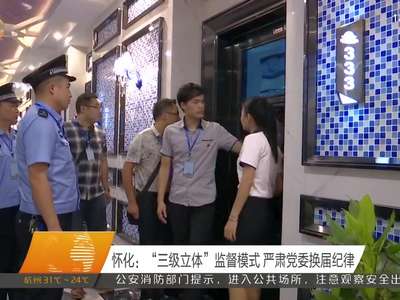 怀化：“三级立体”监督模式 严肃党委换届纪律