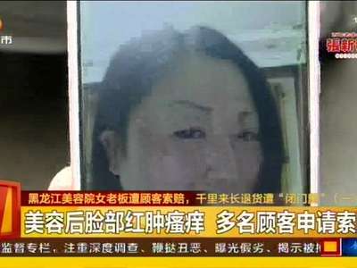 黑龙江美容院女老板遭顾客索赔 千里来长退货遭“闭门羹”