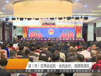 县（市）区两会巡航·会风会纪：湘潭雨湖区