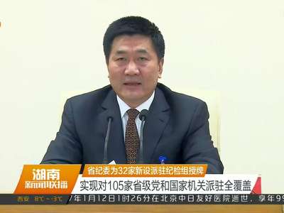 湖南省纪委为32家新设派驻纪检组授牌 实现对105家省级党和国家机关派驻全覆盖