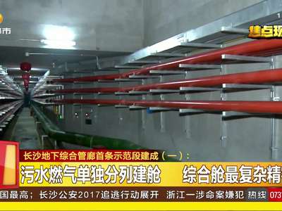 长沙地下综合管廊首条示范段建成：全国智能化程度最高管廊建成 记者首次探访