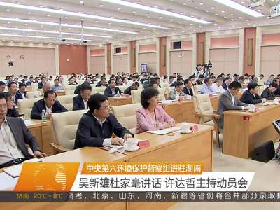 中央第六环境保护督察组进驻湖南 吴新雄杜家毫讲话 许达哲主持动员会