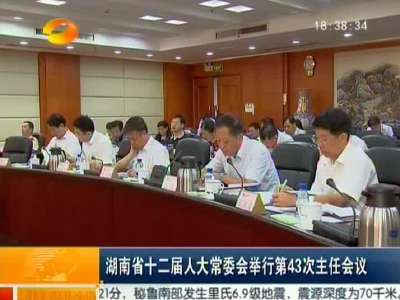 湖南省十二届人大常委会举行第43次主任会议